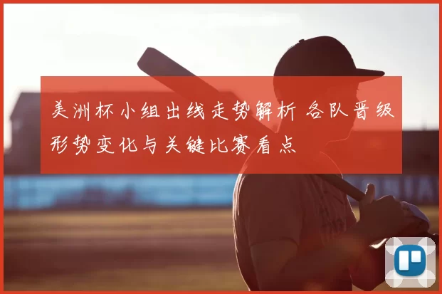 美洲杯小组出线走势解析 各队晋级形势变化与关键比赛看点