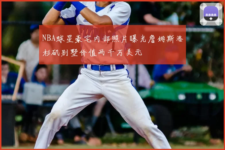 NBA球星豪宅内部照片曝光詹姆斯洛杉矶别墅价值两千万美元