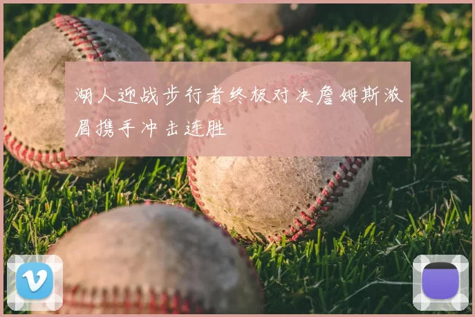 湖人迎战步行者终极对决詹姆斯浓眉携手冲击连胜