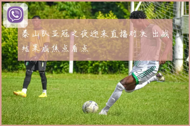 泰山队亚冠之夜迎来直播对决 出战结果成焦点看点