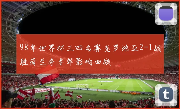 98年世界杯三四名赛克罗地亚2-1战胜荷兰夺季军影响回顾