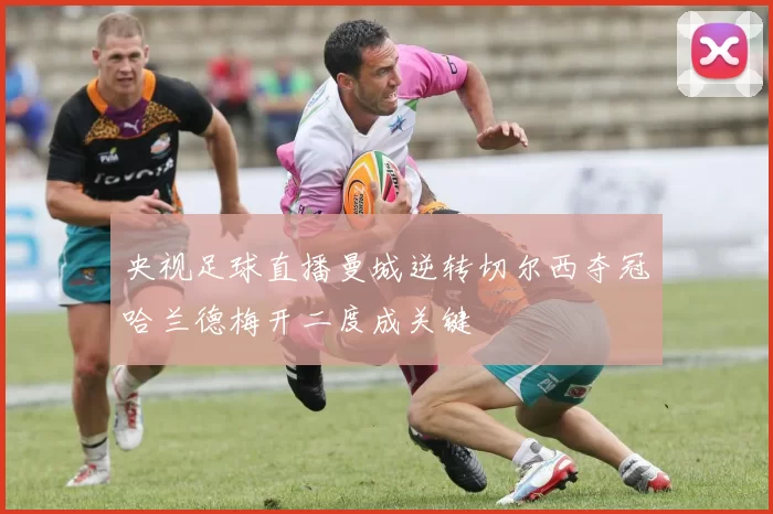央视足球直播曼城逆转切尔西夺冠哈兰德梅开二度成关键