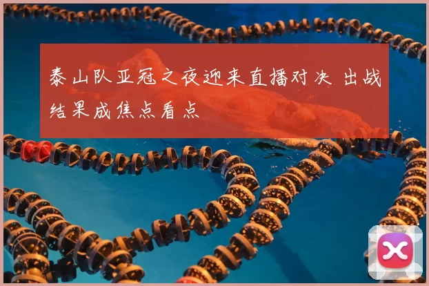 泰山队亚冠之夜迎来直播对决 出战结果成焦点看点