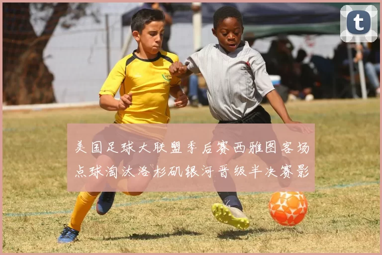 美国足球大联盟季后赛西雅图客场点球淘汰洛杉矶银河晋级半决赛影响
