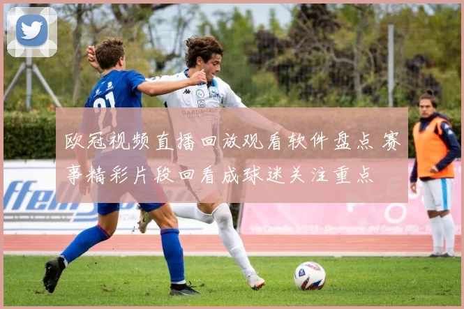 欧冠视频直播回放观看软件盘点 赛事精彩片段回看成球迷关注重点