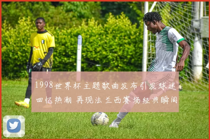 1998世界杯主题歌曲发布引发球迷回忆热潮 再现法兰西赛场经典瞬间