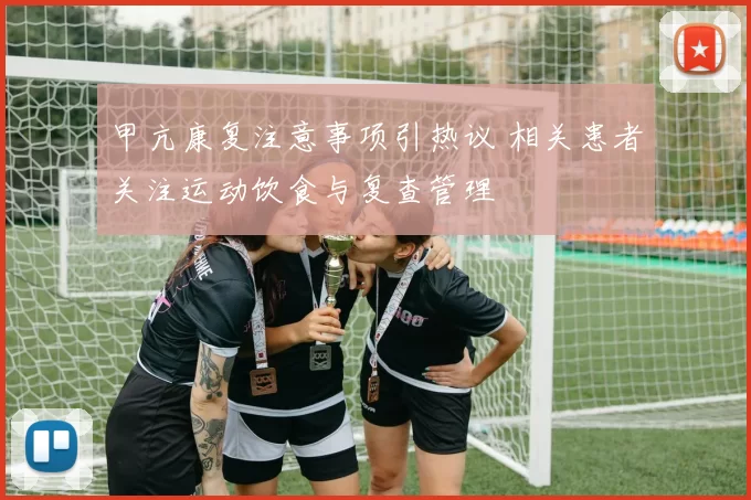 甲亢康复注意事项引热议 相关患者关注运动饮食与复查管理