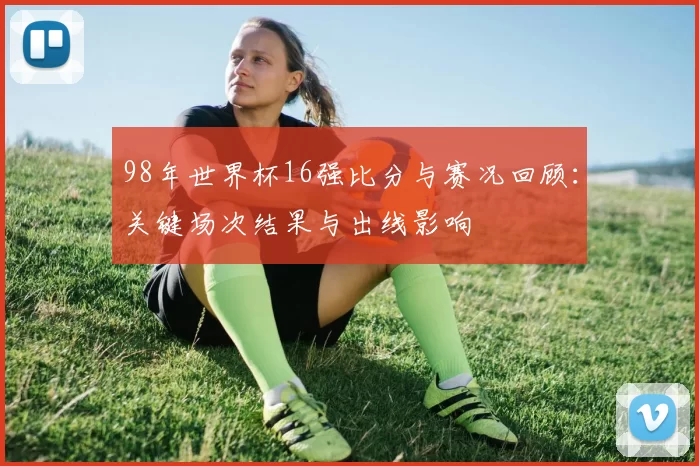 98年世界杯16强比分与赛况回顾：关键场次结果与出线影响