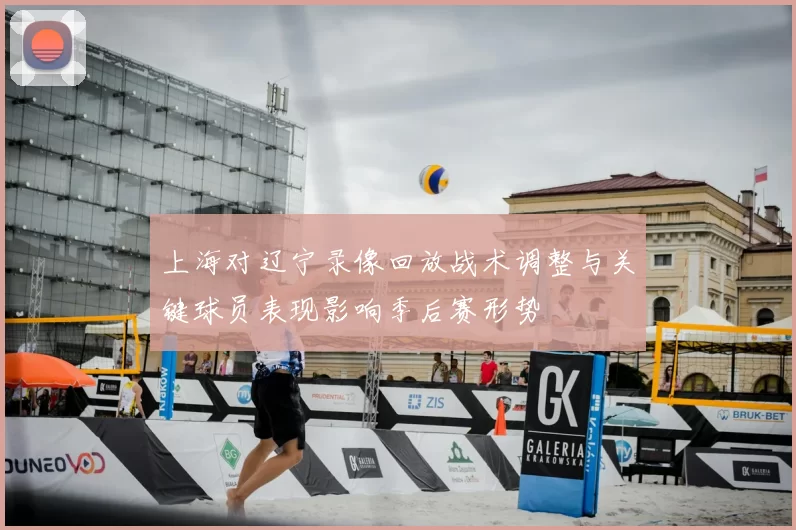 上海对辽宁录像回放战术调整与关键球员表现影响季后赛形势