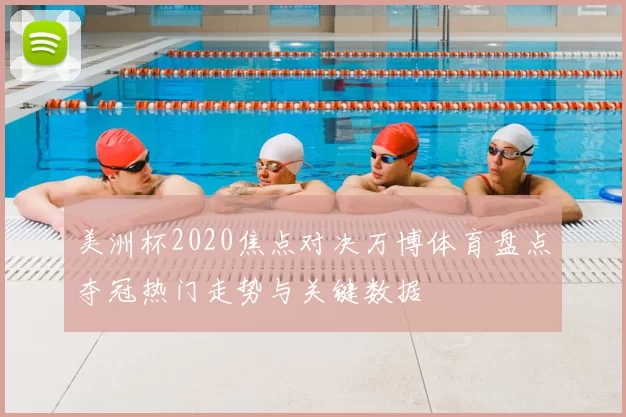 美洲杯2020焦点对决万博体育盘点夺冠热门走势与关键数据