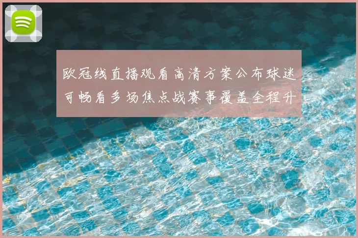 欧冠线直播观看高清方案公布球迷可畅看多场焦点战赛事覆盖全程升级