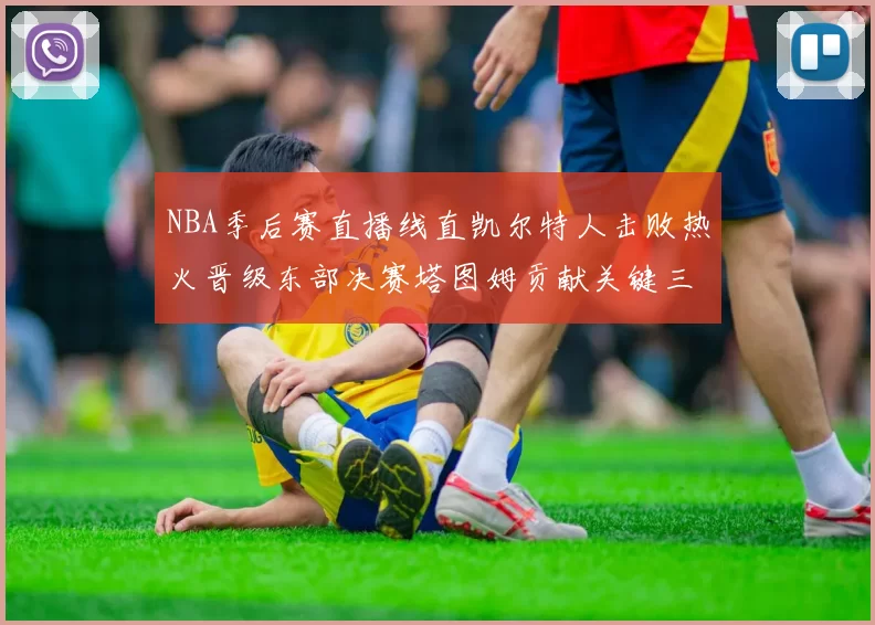 NBA季后赛直播线直凯尔特人击败热火晋级东部决赛塔图姆贡献关键三分