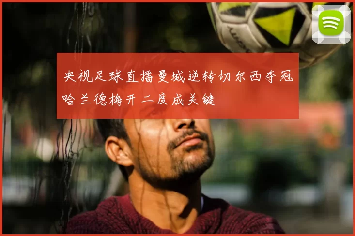 央视足球直播曼城逆转切尔西夺冠哈兰德梅开二度成关键