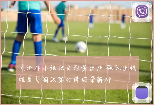 美洲杯小组积分形势出炉 强队出线难度与淘汰赛对阵前景解析