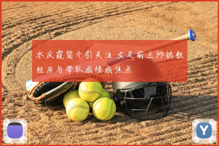水庆霞简介引关注 女足前主帅执教经历与带队成绩成焦点