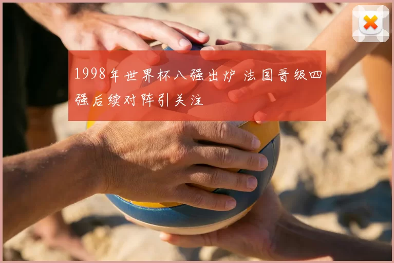 1998年世界杯八强出炉 法国晋级四强后续对阵引关注