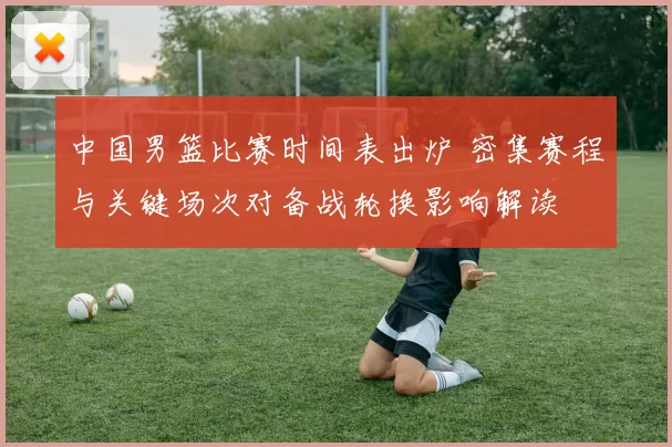 中国男篮比赛时间表出炉 密集赛程与关键场次对备战轮换影响解读