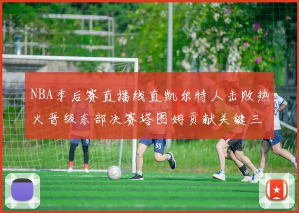 NBA季后赛直播线直凯尔特人击败热火晋级东部决赛塔图姆贡献关键三分