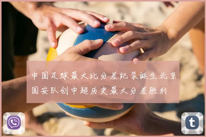 中国足球最大比分差纪录诞生北京国安队创中超历史最大分差胜利