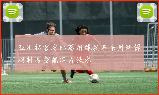 亚洲杯官方比赛用球发布采用环保材料与智能芯片技术