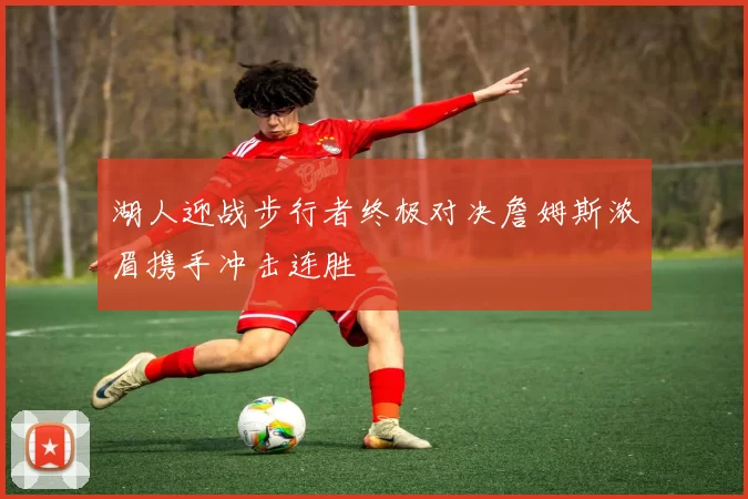 湖人迎战步行者终极对决詹姆斯浓眉携手冲击连胜