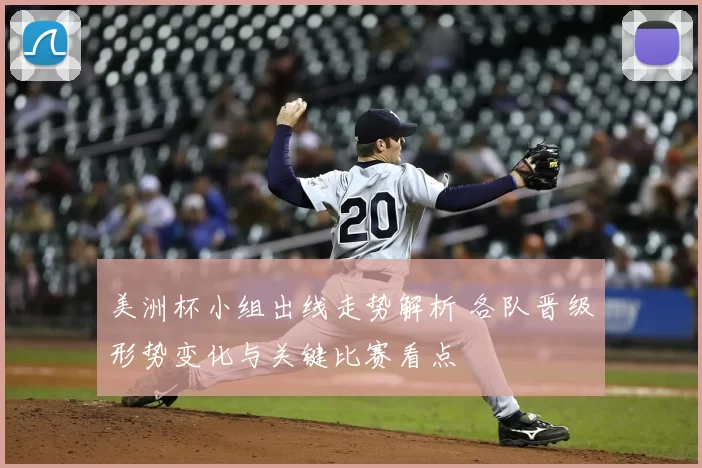 美洲杯小组出线走势解析 各队晋级形势变化与关键比赛看点