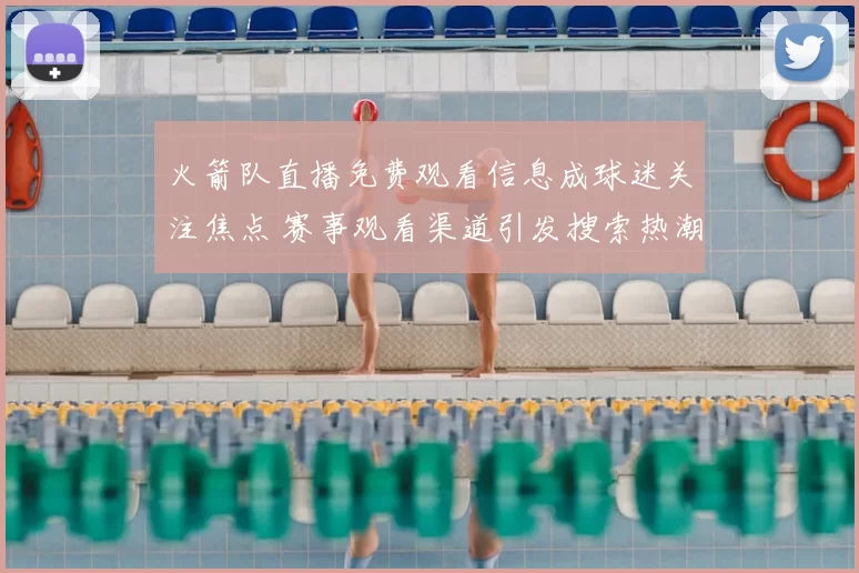 火箭队直播免费观看信息成球迷关注焦点 赛事观看渠道引发搜索热潮
