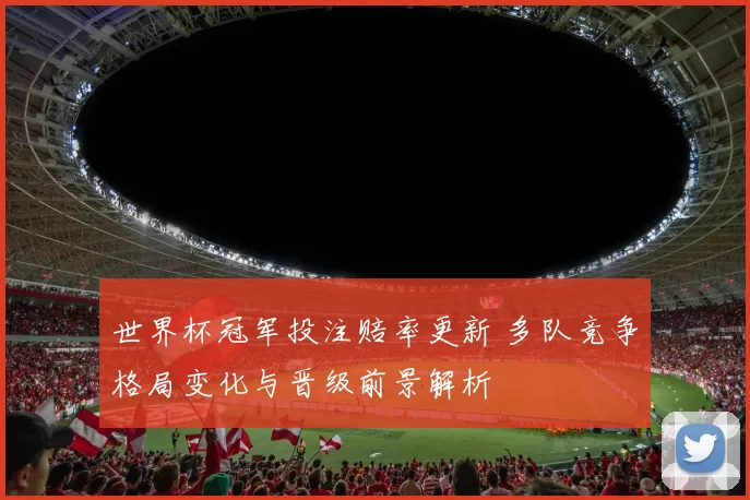 世界杯冠军投注赔率更新 多队竞争格局变化与晋级前景解析