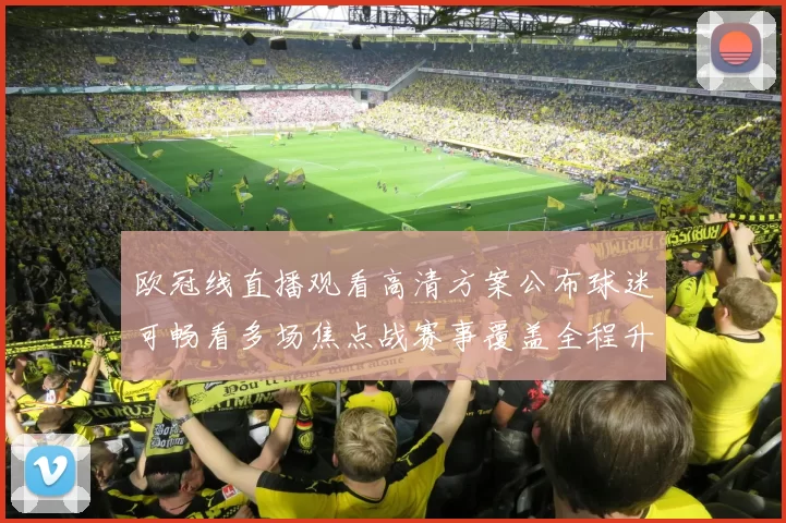 欧冠线直播观看高清方案公布球迷可畅看多场焦点战赛事覆盖全程升级