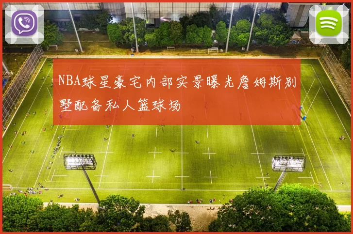 NBA球星豪宅内部实景曝光詹姆斯别墅配备私人篮球场