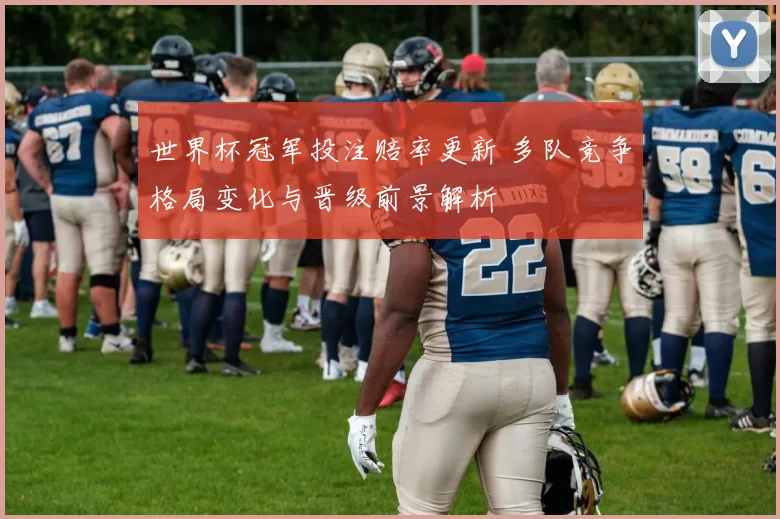 世界杯冠军投注赔率更新 多队竞争格局变化与晋级前景解析
