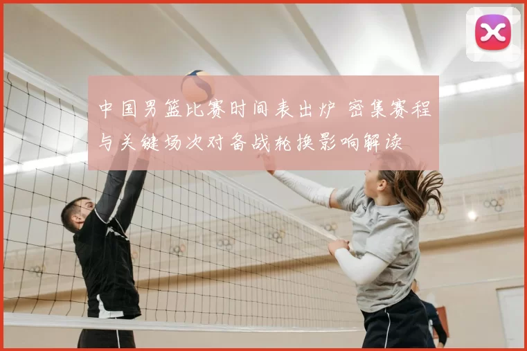 中国男篮比赛时间表出炉 密集赛程与关键场次对备战轮换影响解读