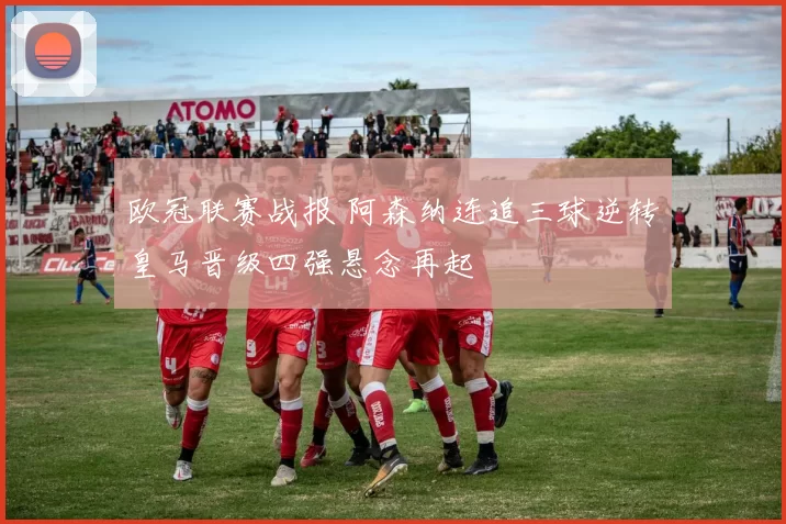 欧冠联赛战报 阿森纳连追三球逆转皇马晋级四强悬念再起