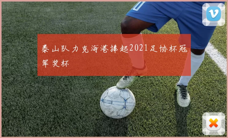 泰山队力克海港捧起2021足协杯冠军奖杯