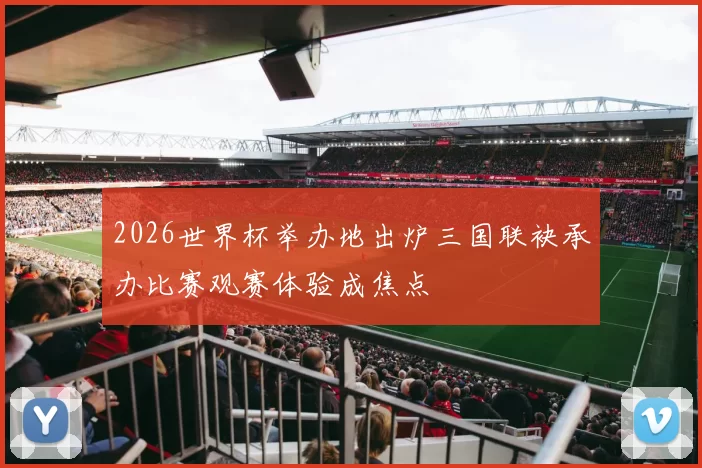 2026世界杯举办地出炉三国联袂承办比赛观赛体验成焦点