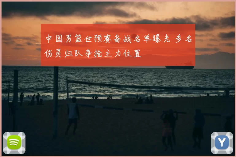 中国男篮世预赛备战名单曝光 多名伤员归队争抢主力位置