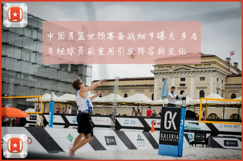 中国男篮世预赛备战细节曝光 多名年轻球员获重用引发阵容新变化