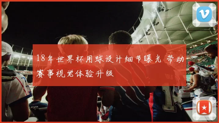 18年世界杯用球设计细节曝光 带动赛事视觉体验升级