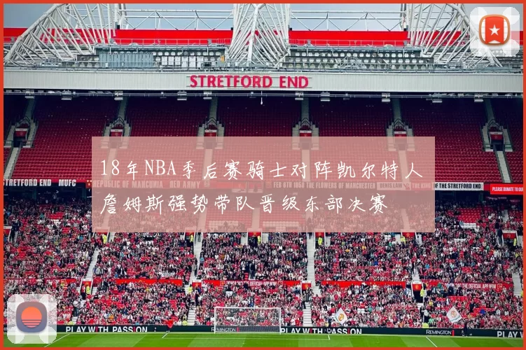 18年NBA季后赛骑士对阵凯尔特人 詹姆斯强势带队晋级东部决赛