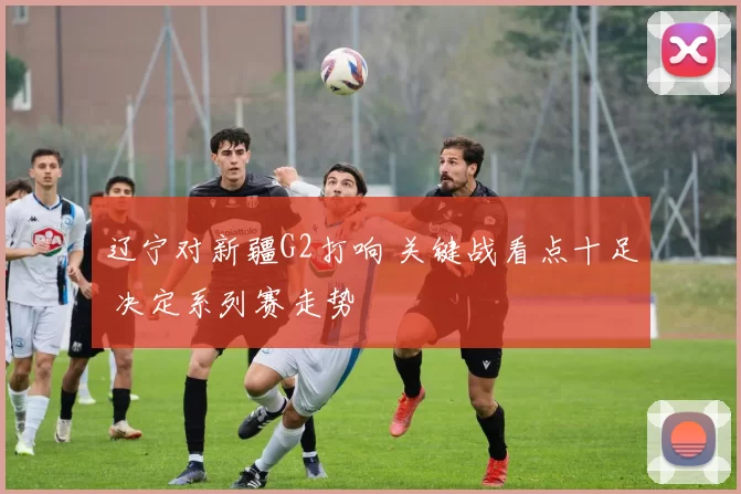 辽宁对新疆G2打响 关键战看点十足 决定系列赛走势