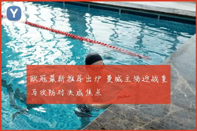 欧冠最新推荐出炉 曼城主场迎战皇马攻防对决成焦点