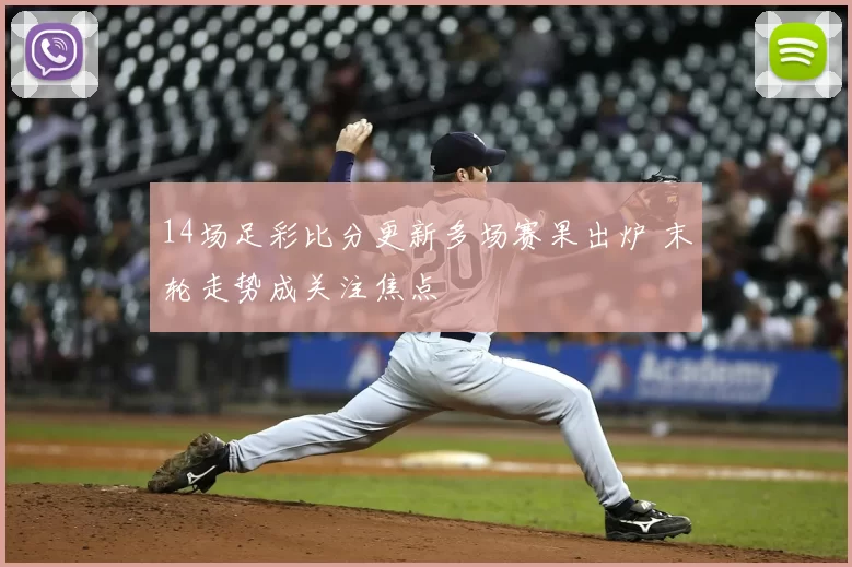 14场足彩比分更新多场赛果出炉 末轮走势成关注焦点