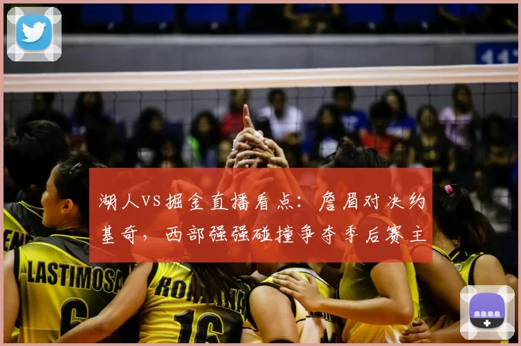 湖人vs掘金直播看点：詹眉对决约基奇，西部强强碰撞争夺季后赛主动权
