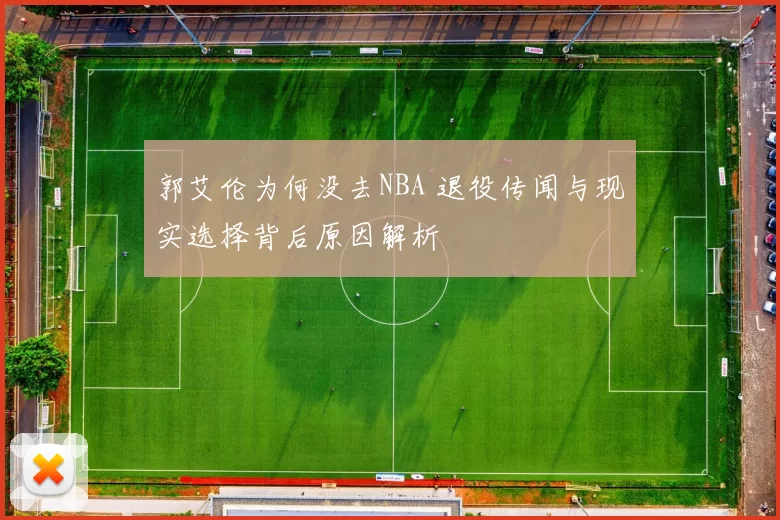 郭艾伦为何没去NBA 退役传闻与现实选择背后原因解析