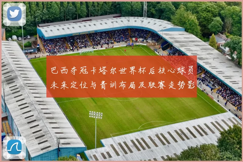 巴西夺冠卡塔尔世界杯后核心球员未来定位与青训布局及联赛走势影响