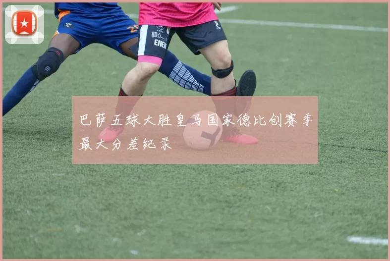 巴萨五球大胜皇马国家德比创赛季最大分差纪录